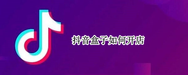 抖音盒子如何开店 抖音盒子如何开店铺