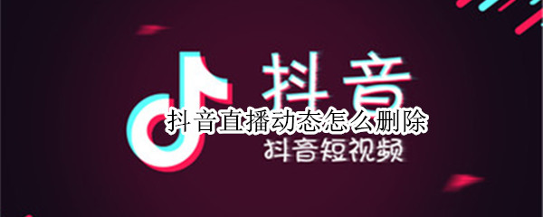 抖音直播动态怎么删除 抖音直播动态怎么删除不了