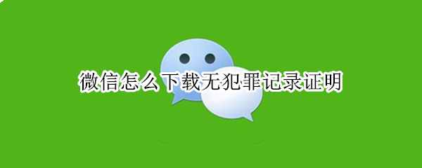 微信怎么下载无犯罪记录证明 微信怎么下载无犯罪记录证明河南