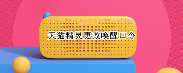 天猫精灵更改唤醒口令（天猫精灵更改唤醒口令是什么）