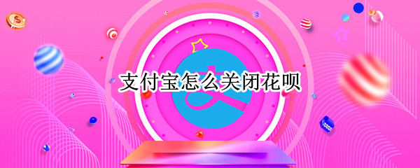 支付宝怎么关闭花呗 支付宝怎么关闭花呗功能