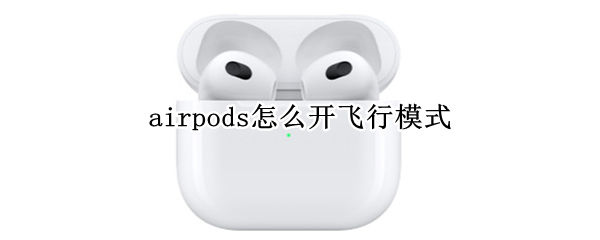 airpods怎么开飞行模式 飞行模式可以使用airpods吗
