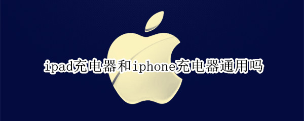 ipad充电器和iphone充电器通用吗 苹果的充电器和ipad的充电器通用吗
