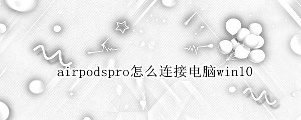 airpodspro怎么连接电脑win10（airpodspro怎么连接电脑win11）