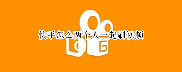 快手怎么两个人一起刷视频 快手两个视频如何接在一起