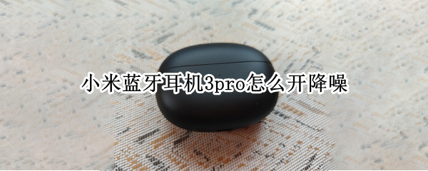 小米蓝牙耳机3pro怎么开降噪 小米真无线降噪耳机3 Pro设置
