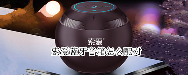 索爱蓝牙音箱怎么配对 索爱蓝牙音箱怎么配对电视