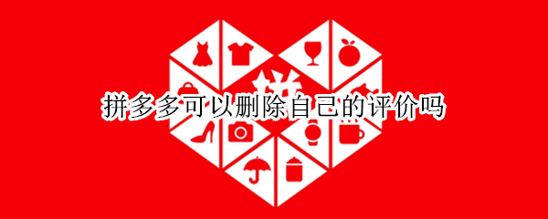 拼多多可以删除自己的评价吗 拼多多怎么可以删除自己的评价