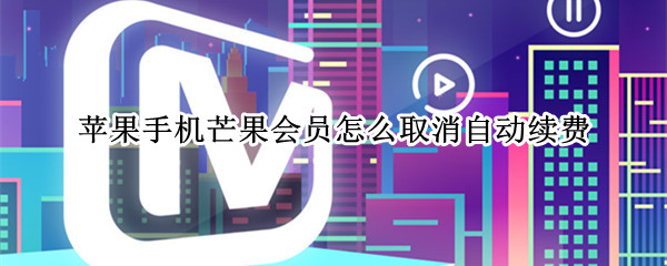 苹果手机芒果会员怎么取消自动续费（苹果手机芒果会员如何取消自动续费）