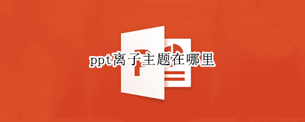 ppt离子主题在哪里（ppt中的离子主题怎么设置）