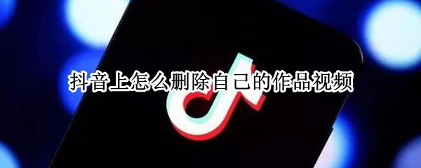 抖音上怎么删除自己的作品视频 抖音上怎么删除自己的作品视频怎么找回