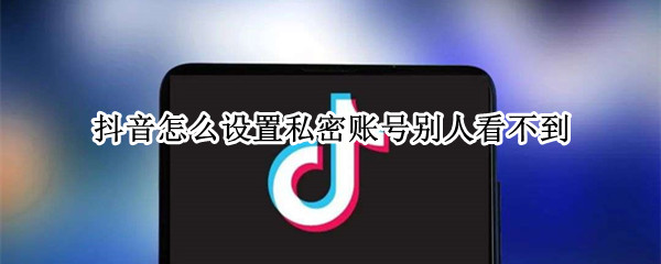 抖音怎么设置私密账号别人看不到（抖音怎么样才能看到别人的私密账号）