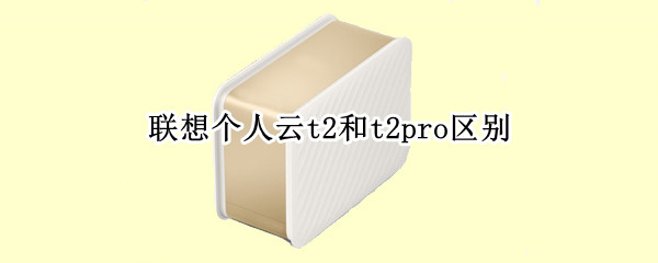联想个人云t2和t2pro区别 联想个人云t2缺点