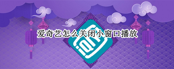 爱奇艺怎么关闭小窗口播放（爱奇艺怎么关闭小窗口播放功能）