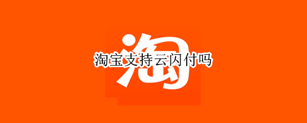 淘宝支持云闪付吗 淘宝可以使用云闪付吗