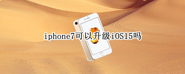 iphone7可以升级iOS15吗（iphone7有必要升级ios15）