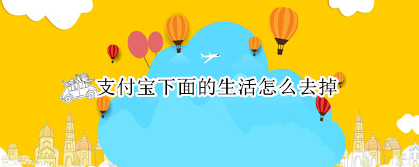支付宝下面的生活怎么去掉（支付宝怎么删除生活）