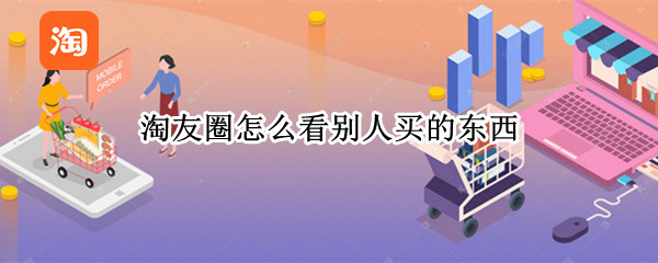 淘友圈怎么看别人买的东西（淘友圈怎么看别人买的东西是谁买的）