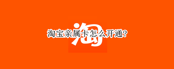 淘宝亲属卡怎么开通? 淘宝亲属卡怎么开通付款