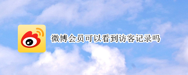 微博会员可以看到访客记录吗（微博会员可以看到访客记录吗知乎）