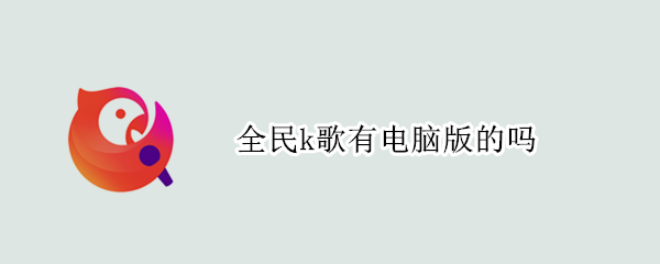 全民k歌有电脑版的吗 全民k歌有电脑版嘛