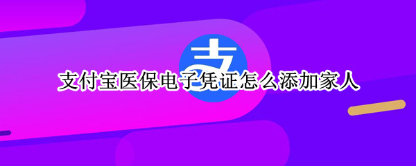 支付宝医保电子凭证怎么添加家人（支付宝医保电子凭证怎么添加家人在哪里找）