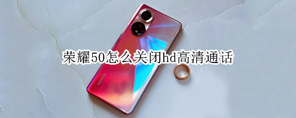 荣耀50怎么关闭hd高清通话（荣耀50怎么关闭hd高清通话设置）