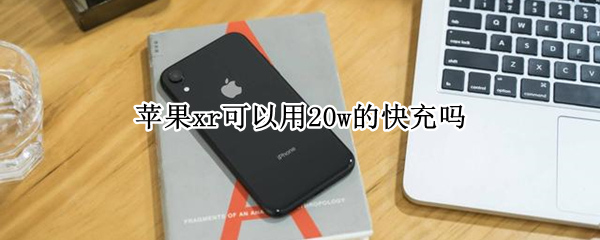 苹果xr可以用20w的快充吗（苹果XR能用20w快充吗）