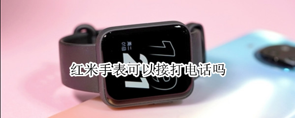 红米手表可以接打电话吗（红米手表可以接打电话吗苹果）