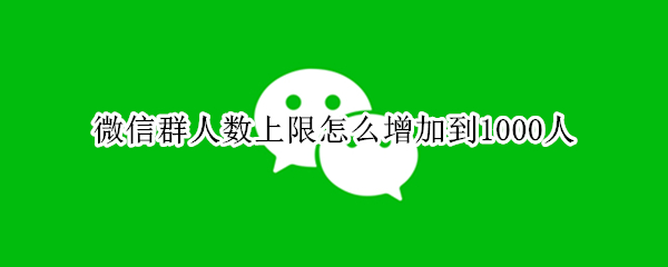 微信群人数上限怎么增加到1000人 微信群如何增加人数上限1000人