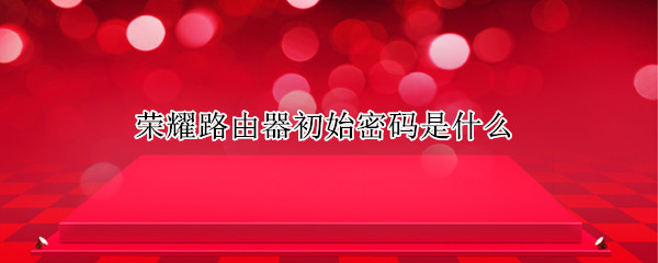 荣耀路由器初始密码是什么（荣耀路由的初始密码）