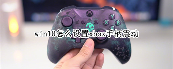 win10怎么设置xbox手柄震动（win10 xbox手柄 关闭震动）