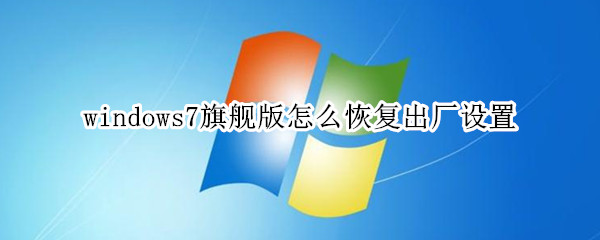 windows7旗舰版怎么恢复出厂设置（windows7旗舰版怎么恢复出厂设置?）