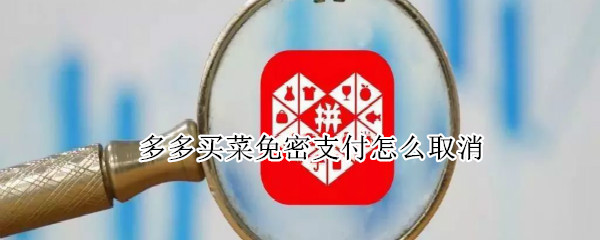 多多买菜免密支付怎么取消 怎么关闭多多买菜的免密支付
