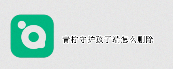 青柠守护孩子端怎么删除（青柠守护孩子端怎么删除不了）