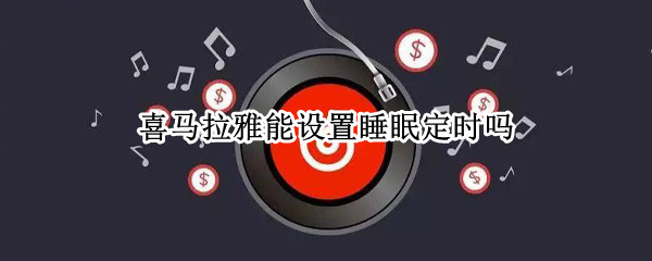 喜马拉雅能设置睡眠定时吗 喜马拉雅哄睡模式和定时关闭