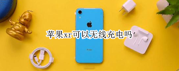 苹果xr可以无线充电吗（苹果xr可以无线充电吗双卡双待）