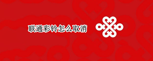 联通彩铃怎么取消（联通彩铃怎么取消退订）