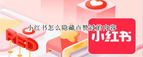 小红书怎么隐藏点赞过的内容 小红书点赞如何隐藏