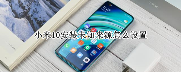 小米10安装未知来源怎么设置（小米10安装未知来源在哪里设置）
