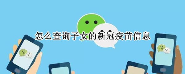 怎么查询子女的新冠疫苗信息 怎么查询子女的新冠疫苗信息北京