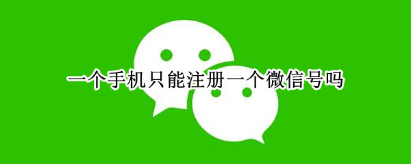 一个手机只能注册一个微信号吗 一个手机只能注册一个微信号吗怎么注销