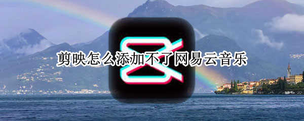 剪映怎么添加不了网易云音乐 剪映怎么添加不了网易云音乐解析失败