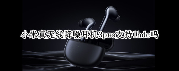 小米真无线降噪耳机3pro支持lhdc吗 小米降噪耳机pro lhdc