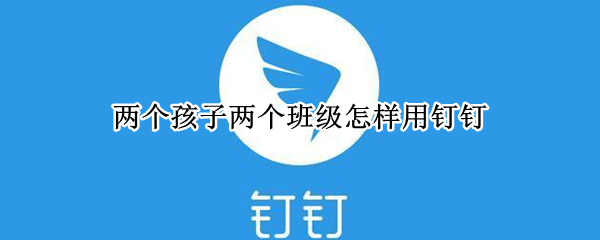 两个孩子两个班级怎样用钉钉 两个孩子两个班级怎样用钉钉学号