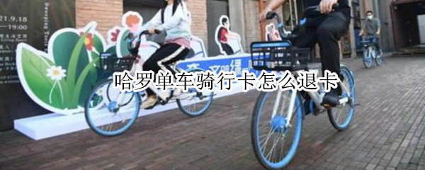 哈罗单车骑行卡怎么退卡（哈罗单车骑行卡可以退）