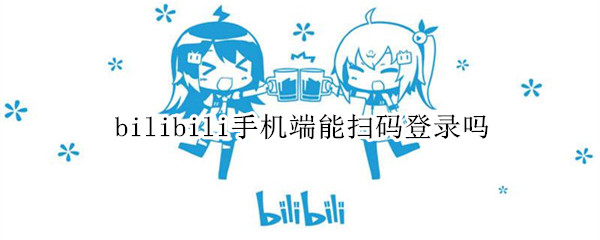 bilibili手机端能扫码登录吗（bilibili客户端扫码在哪里）