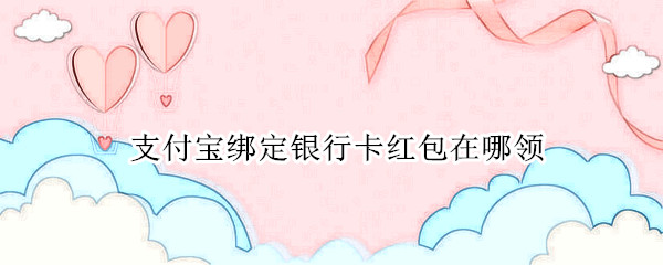 支付宝绑定银行卡红包在哪领（支付宝绑定银行卡红包在哪领的）