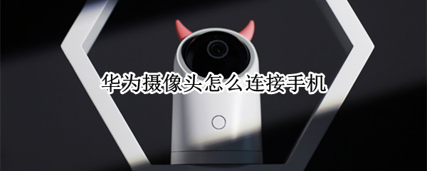 华为摄像头怎么连接手机（华为摄像头怎么连接手机热点）