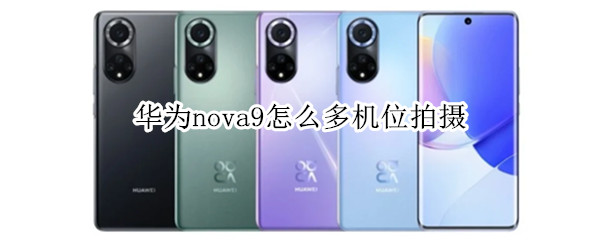 华为nova9怎么多机位拍摄（华为nova9pro多机位拍摄）